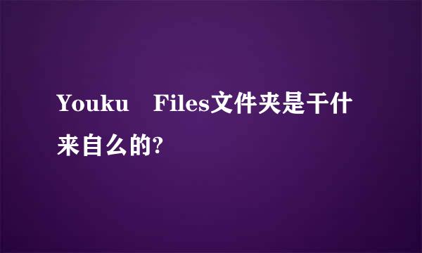 Youku Files文件夹是干什来自么的?