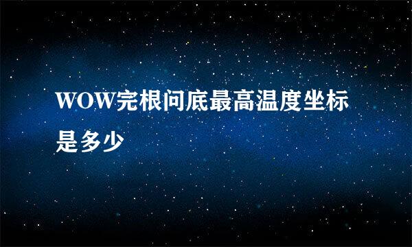 WOW完根问底最高温度坐标是多少