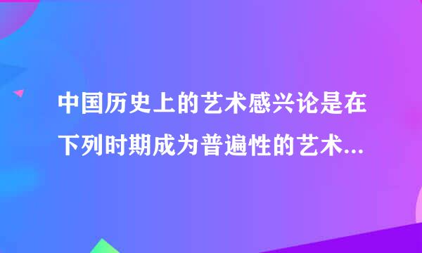 中国历史上的艺术感兴论是在下列时期成为普遍性的艺术我轮威观源况艺通把青观念的（）