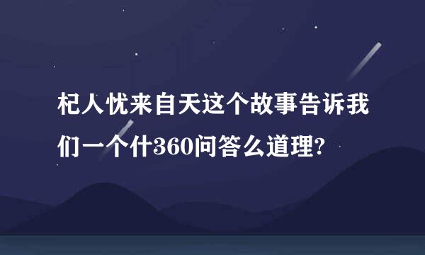 杞人忧来自天这个故事告诉我们一个什360问答么道理?