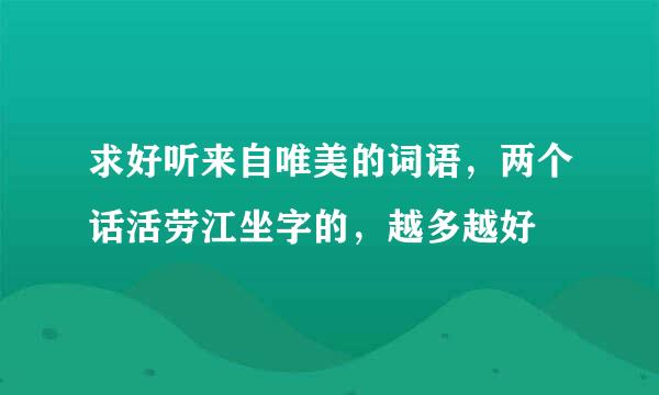 求好听来自唯美的词语，两个话活劳江坐字的，越多越好