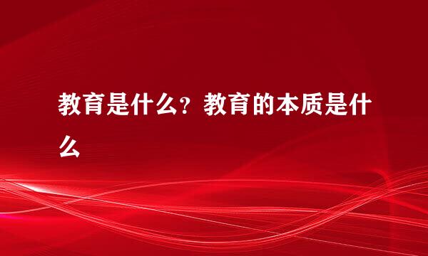 教育是什么？教育的本质是什么