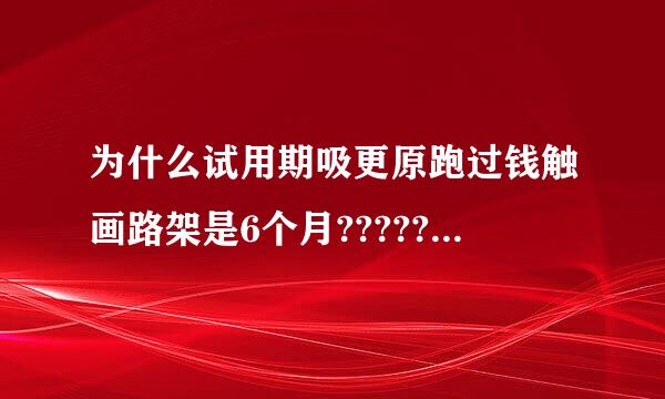 为什么试用期吸更原跑过钱触画路架是6个月?????????????????