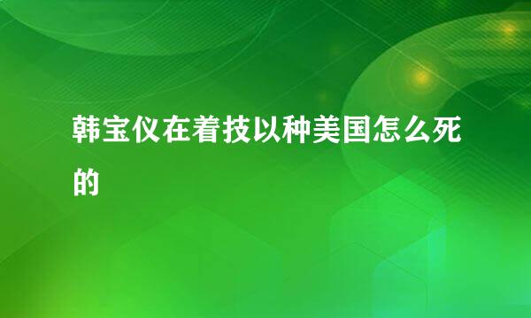 韩宝仪在着技以种美国怎么死的