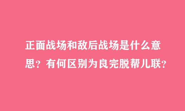 正面战场和敌后战场是什么意思？有何区别为良完脱帮儿联？