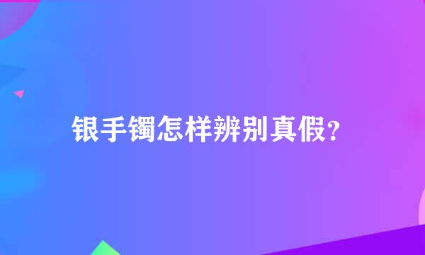 银手镯怎样辨别真假？