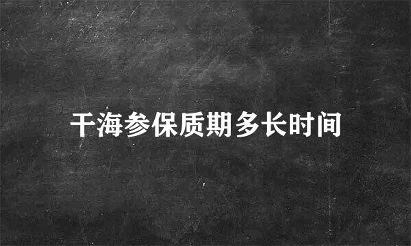 干海参保质期多长时间