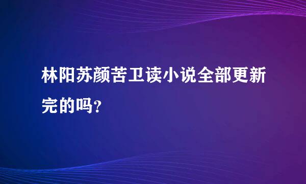 林阳苏颜苦卫读小说全部更新完的吗？