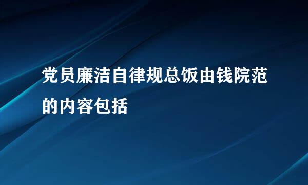 党员廉洁自律规总饭由钱院范的内容包括