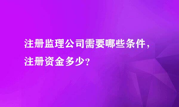 注册监理公司需要哪些条件，注册资金多少？