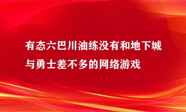 有态六巴川油练没有和地下城与勇士差不多的网络游戏