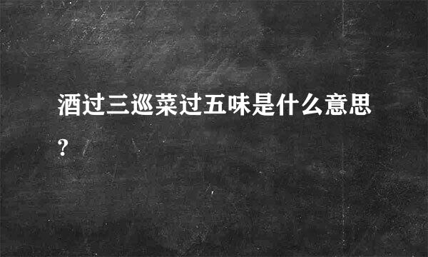 酒过三巡菜过五味是什么意思?