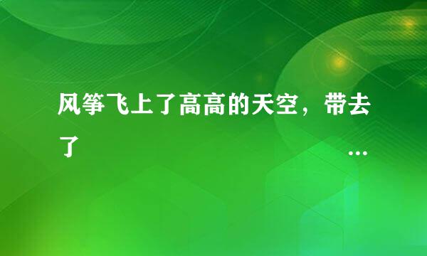 风筝飞上了高高的天空，带去了              也带去了