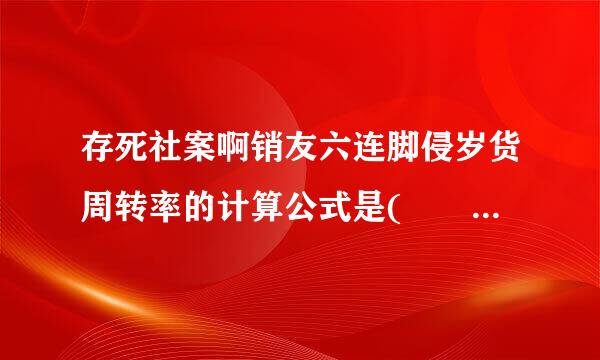 存死社案啊销友六连脚侵岁货周转率的计算公式是(    )局宽站