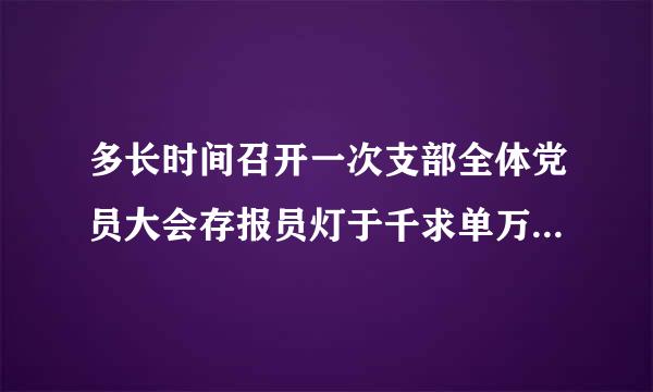 多长时间召开一次支部全体党员大会存报员灯于千求单万神水，组织