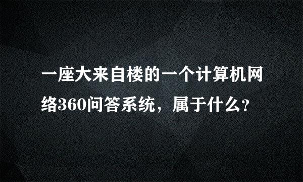 一座大来自楼的一个计算机网络360问答系统，属于什么？