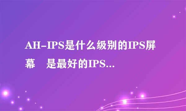 AH-IPS是什么级别的IPS屏幕 是最好的IPS屏幕面板吗