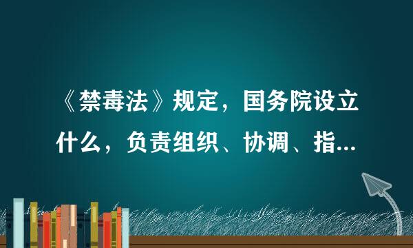 《禁毒法》规定，国务院设立什么，负责组织、协调、指导全来自国的禁毒工作。