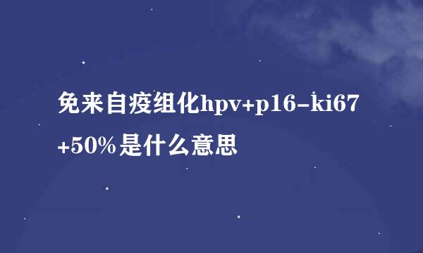 免来自疫组化hpv+p16-ki67+50%是什么意思