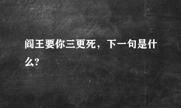 阎王要你三更死，下一句是什么?