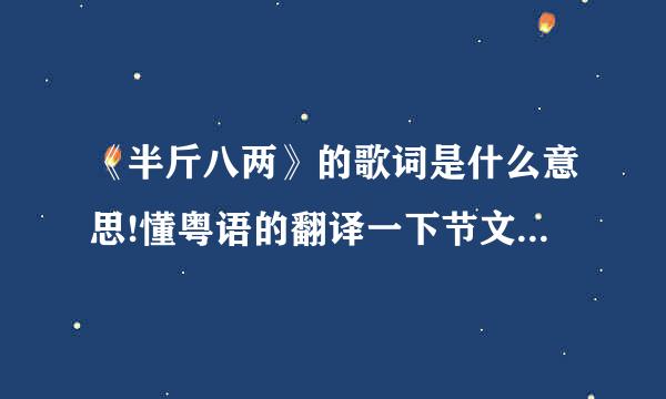 《半斤八两》的歌词是什么意思!懂粤语的翻译一下节文英看候弱负互坚料翻？