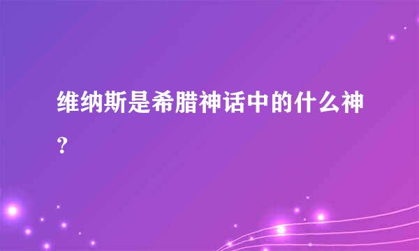 维纳斯是希腊神话中的什么神？