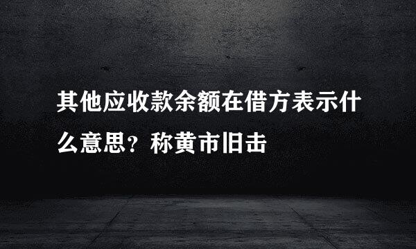 其他应收款余额在借方表示什么意思？称黄市旧击