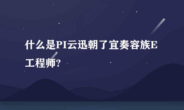 什么是PI云迅朝了宜奏容族E工程师?