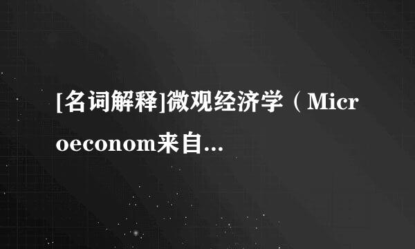 [名词解释]微观经济学（Microeconom来自ics）