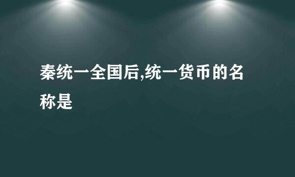 秦统一全国后,统一货币的名称是