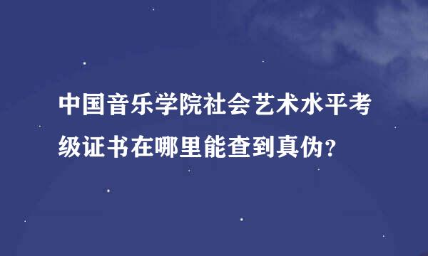 中国音乐学院社会艺术水平考级证书在哪里能查到真伪？