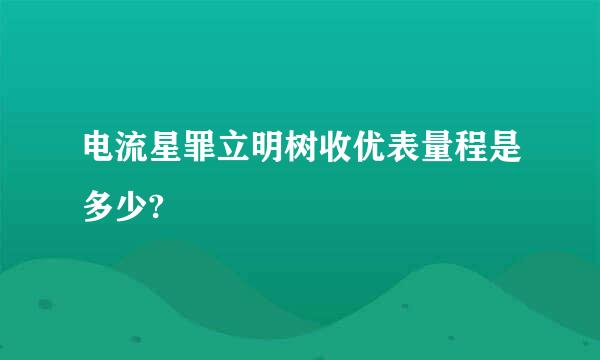 电流星罪立明树收优表量程是多少?