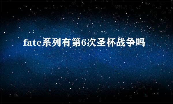 fate系列有第6次圣杯战争吗