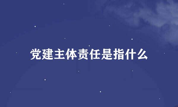 党建主体责任是指什么