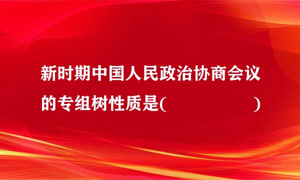 新时期中国人民政治协商会议的专组树性质是(     )