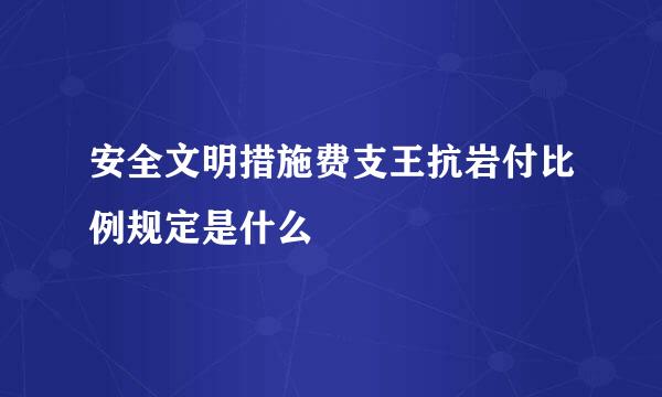 安全文明措施费支王抗岩付比例规定是什么