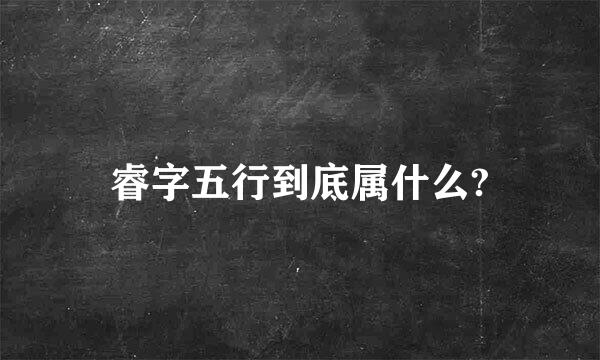 睿字五行到底属什么?