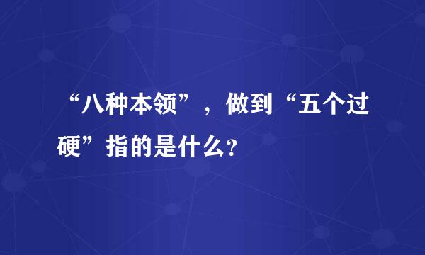 “八种本领”，做到“五个过硬”指的是什么？