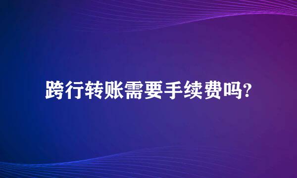 跨行转账需要手续费吗?