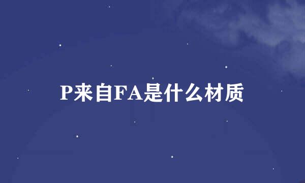 P来自FA是什么材质