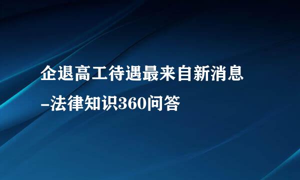 企退高工待遇最来自新消息 -法律知识360问答