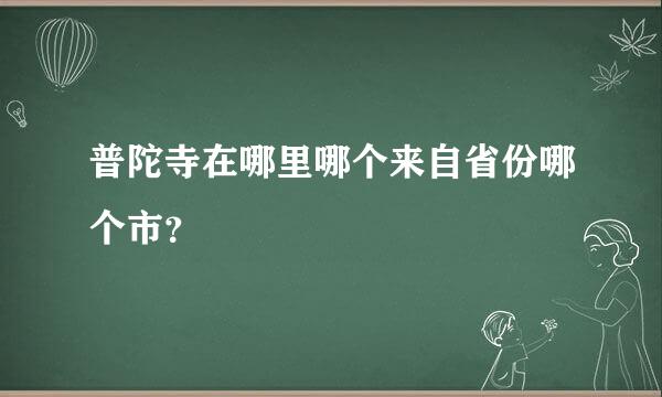 普陀寺在哪里哪个来自省份哪个市？