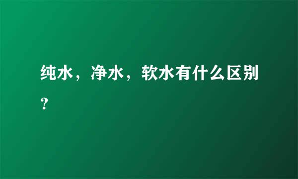 纯水，净水，软水有什么区别？