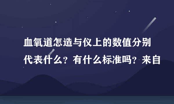 血氧道怎造与仪上的数值分别代表什么？有什么标准吗？来自