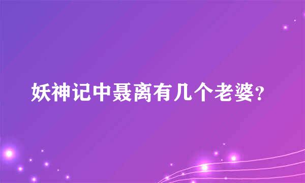 妖神记中聂离有几个老婆？