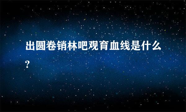 出圆卷销林吧观育血线是什么?