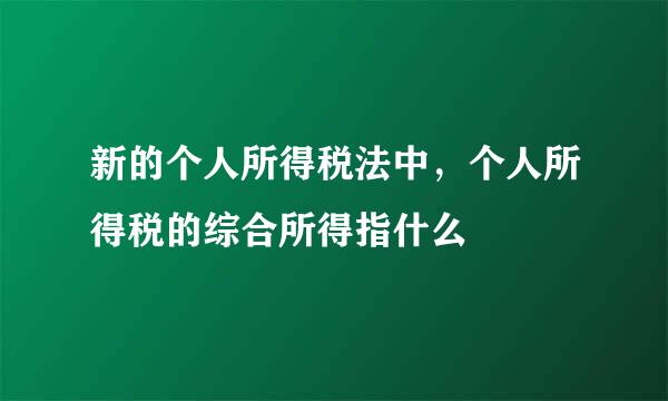 新的个人所得税法中，个人所得税的综合所得指什么