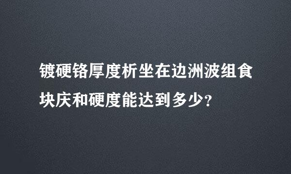 镀硬铬厚度析坐在边洲波组食块庆和硬度能达到多少？