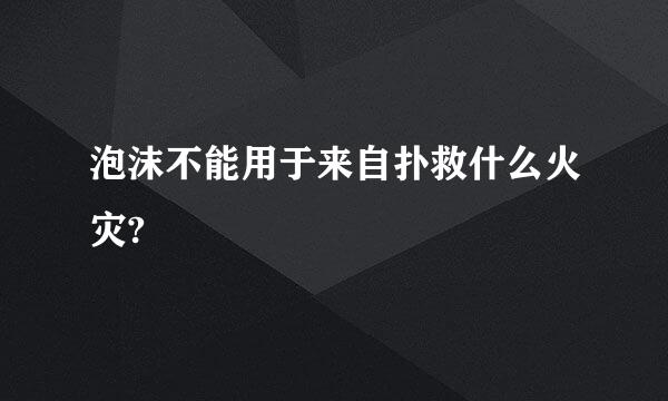 泡沫不能用于来自扑救什么火灾?