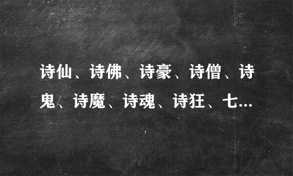 诗仙、诗佛、诗豪、诗僧、诗鬼、诗魔、诗魂、诗狂、七绝圣手分别是那些诗人来游被逐完八汽的雅号。